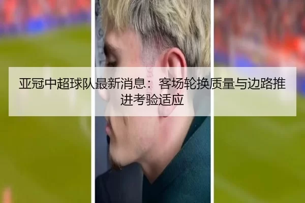 亚冠中超球队最新消息：客场轮换质量与边路推进考验适应