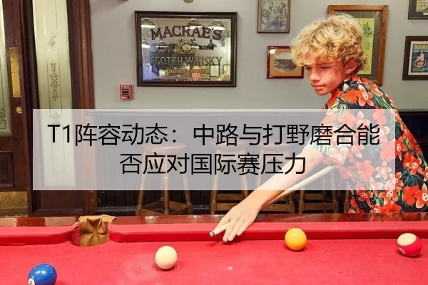 T1阵容动态：中路与打野磨合能否应对国际赛压力
